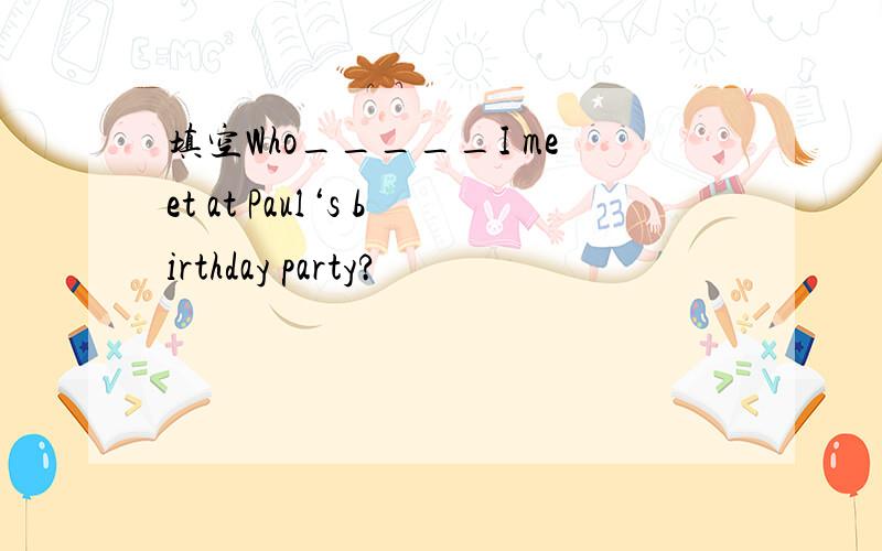 填空Who_____I meet at Paul‘s birthday party?