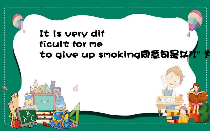 It is very difficult for me to give up smoking同意句是以