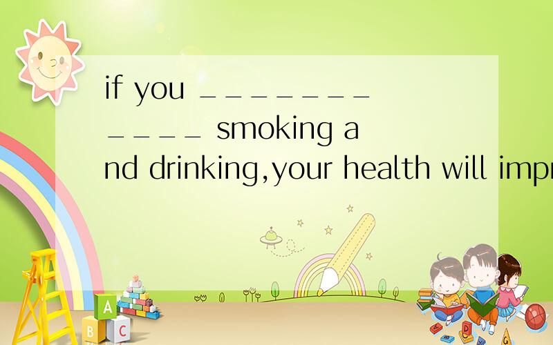 if you ___________ smoking and drinking,your health will improve soon.A) gave up B) give up C) had given up D) will give up