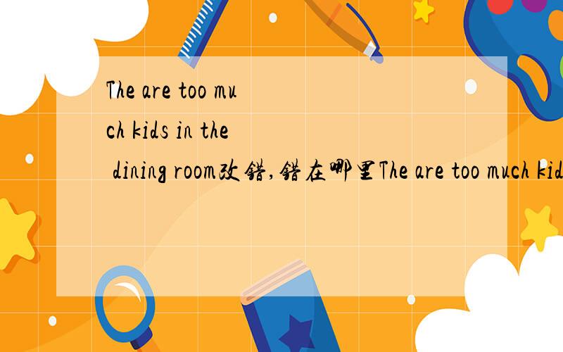 The are too much kids in the dining room改错,错在哪里The are too much kids in the dining room.改错,错在哪里Wworld you like to help other?改错,错在哪里初中英语的改错题
