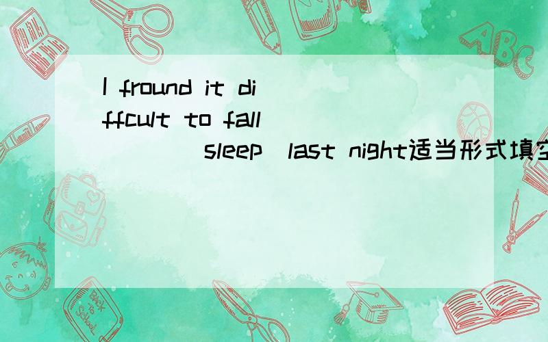 I fround it diffcult to fall___(sleep)last night适当形式填空