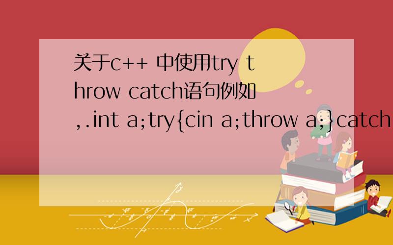 关于c++ 中使用try throw catch语句例如,.int a;try{cin a;throw a;}catch (int){cout