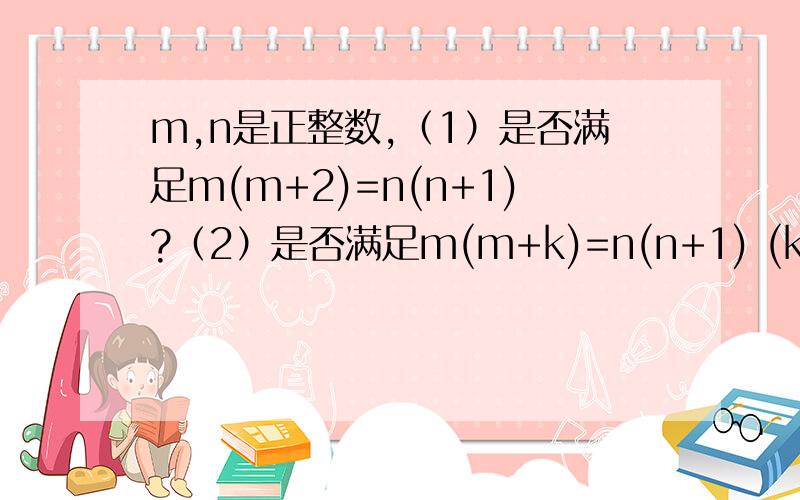 m,n是正整数,（1）是否满足m(m+2)=n(n+1)?（2）是否满足m(m+k)=n(n+1) (k≥3）