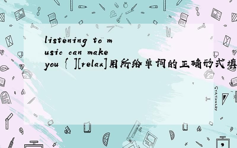 listening to music can make you { ][relax]用所给单词的正确形式填空