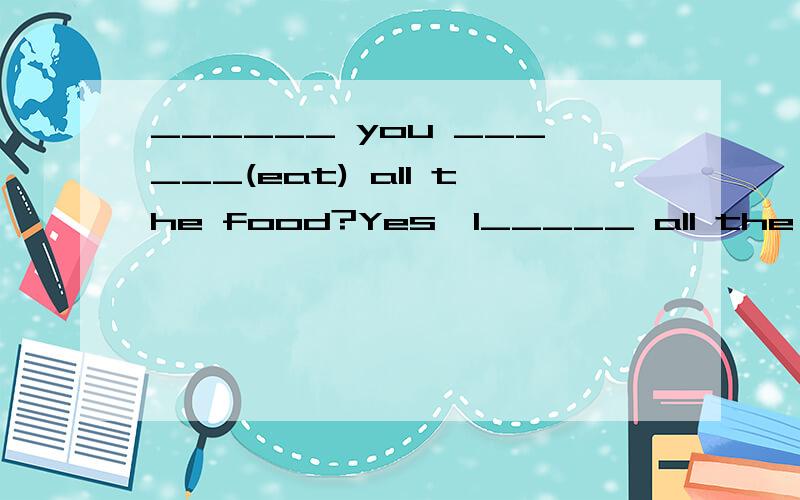______ you ______(eat) all the food?Yes,I_____ all the food,because I ____ (be) very hungry.