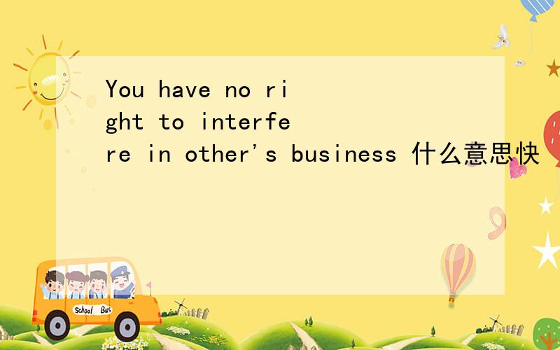 You have no right to interfere in other's business 什么意思快