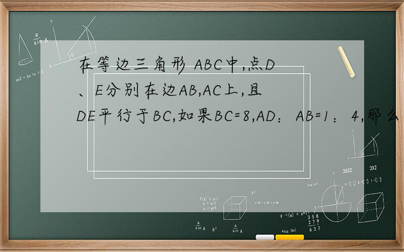 在等边三角形 ABC中,点D、E分别在边AB,AC上,且DE平行于BC,如果BC=8,AD：AB=1：4,那么三角形ADE的周长等于?