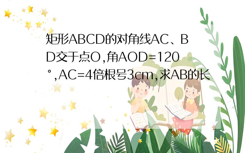 矩形ABCD的对角线AC、BD交于点O,角AOD=120°,AC=4倍根号3cm,求AB的长