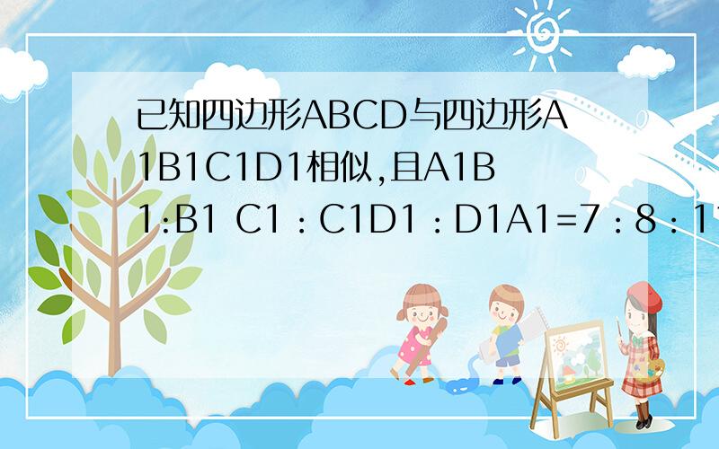 已知四边形ABCD与四边形A1B1C1D1相似,且A1B1:B1 C1：C1D1：D1A1=7：8：11：14,若四边形周长为14,求ABCD各边长四边形周长为40