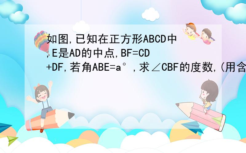 如图,已知在正方形ABCD中,E是AD的中点,BF=CD+DF,若角ABE=a°,求∠CBF的度数,(用含a的代数式表示)