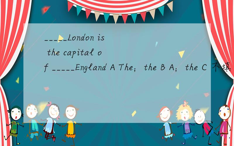 _____London is the capital of _____England A The；the B A；the C 不填 ；不填 D A；a要说明原因