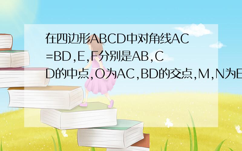 在四边形ABCD中对角线AC=BD,E,F分别是AB,CD的中点,O为AC,BD的交点,M,N为EF与BD,AC的交点,求证OM=ON