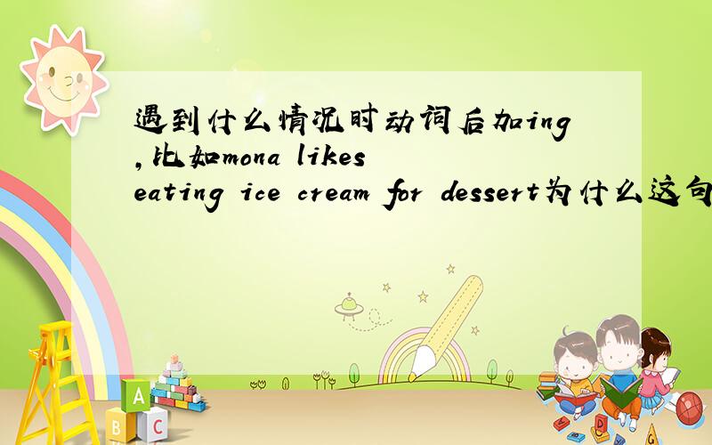遇到什么情况时动词后加ing,比如mona likes eating ice cream for dessert为什么这句话加eat加ing