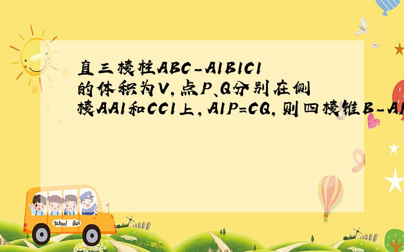直三棱柱ABC-A1B1C1的体积为V,点P、Q分别在侧棱AA1和CC1上,A1P=CQ,则四棱锥B-APQC的体积为（）A、V/2 B、V/3 C、V/4 D、V/5