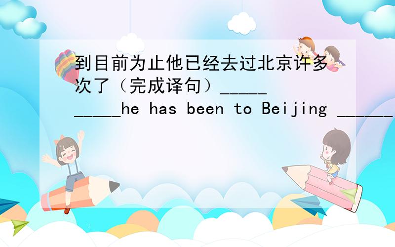 到目前为止他已经去过北京许多次了（完成译句）_____ _____he has been to Beijing ______ _______ times