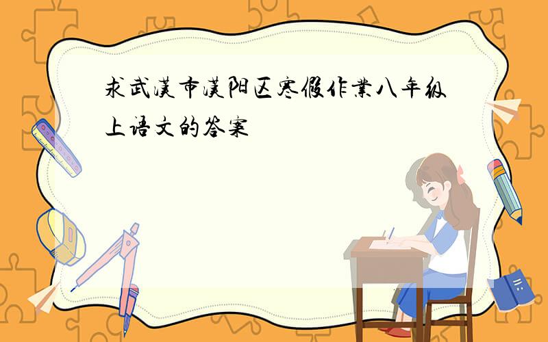 求武汉市汉阳区寒假作业八年级上语文的答案