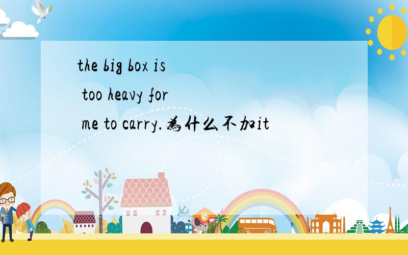 the big box is too heavy for me to carry.为什么不加it