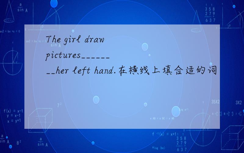 The girl draw pictures________her left hand.在横线上填合适的词