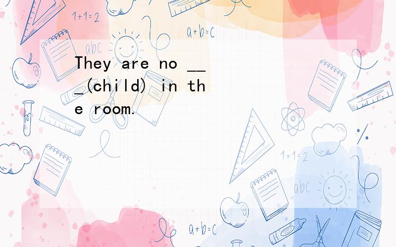 They are no ___(child) in the room.