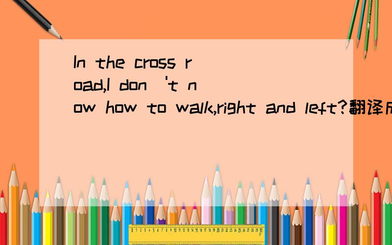 In the cross road,I don\'t now how to walk,right and left?翻译成中文是什么