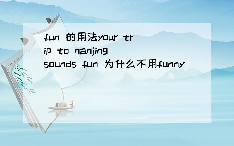 fun 的用法your trip to nanjing sounds fun 为什么不用funny