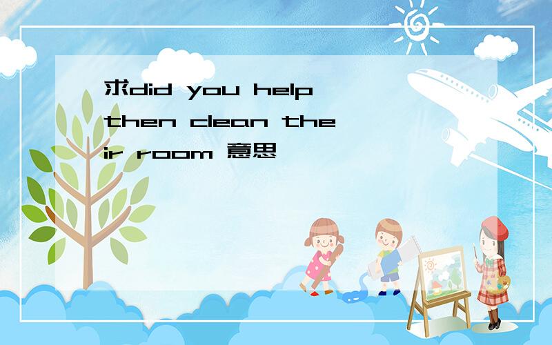 求did you help then clean their room 意思
