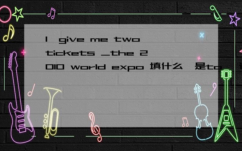 1,give me two tickets _the 2010 world expo 填什么,是to ,还是for ,2,thanks for the tickets __next week's game填什么,是to ,还是for 这两个题的答案都是for 但是初二的书上,一般都是用to 了,书上是the tickets to ball game