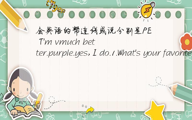 会英语的帮连线或说分别是PE T'm vmuch better.purple.yes,I do.1.What's your favorite color?2.Hhat's your favorite subject?3.How are you today?4.Do you like swimming?