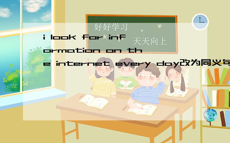 i look for information on the internet every day改为同义句