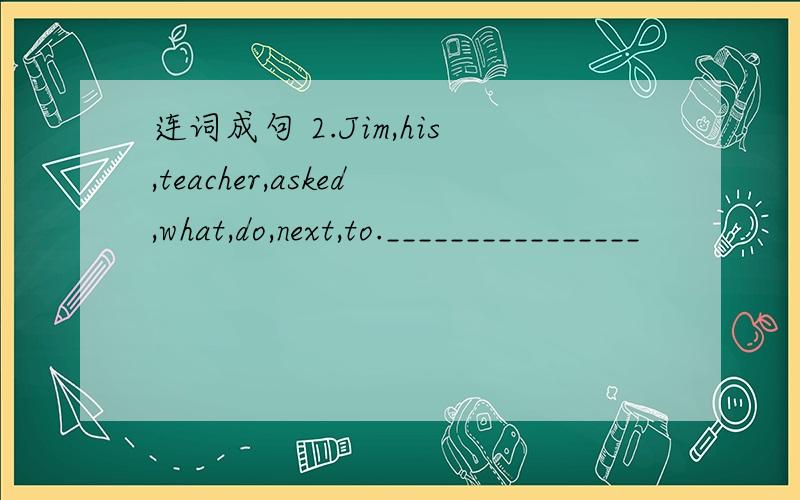 连词成句 2.Jim,his,teacher,asked,what,do,next,to.________________