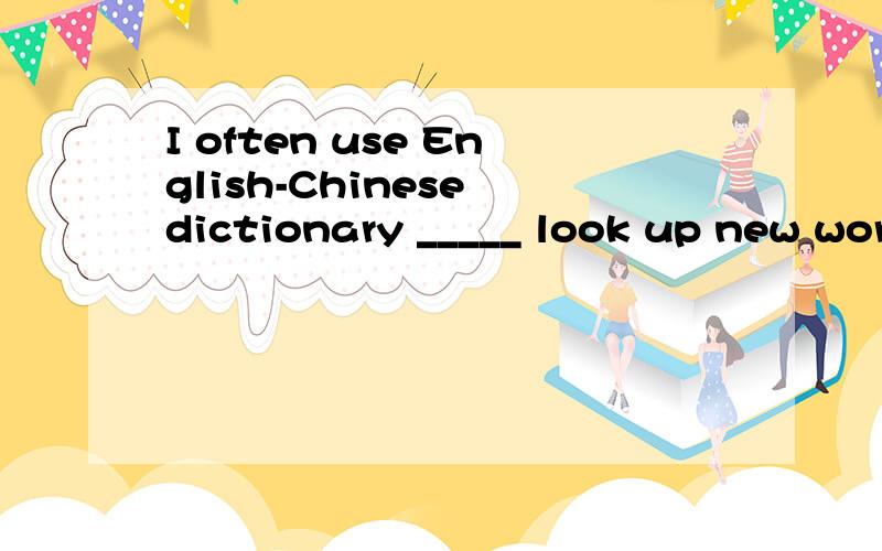 I often use English-Chinese dictionary _____ look up new words.A.to          B.of          C.by        D.for说明原因