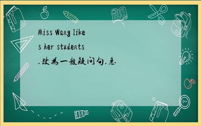 Miss Wang likes her students.改为一般疑问句.急