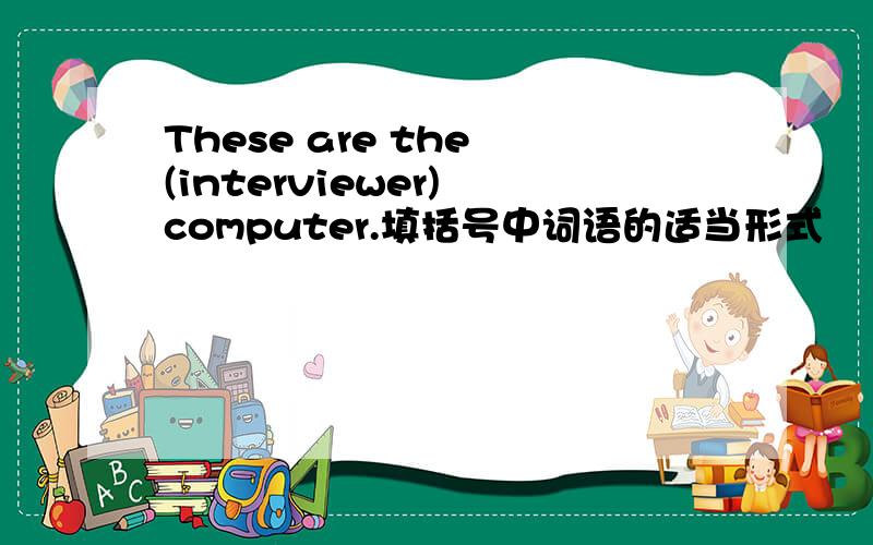 These are the (interviewer) computer.填括号中词语的适当形式