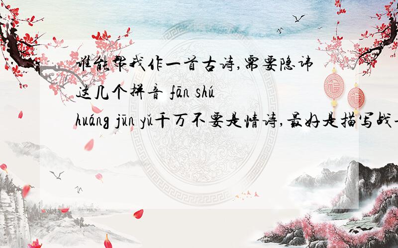 谁能帮我作一首古诗,需要隐讳这几个拼音 fān shú huáng jūn yǔ千万不要是情诗,最好是描写战争或风景的.不管是五言律诗、七言等等都可以
