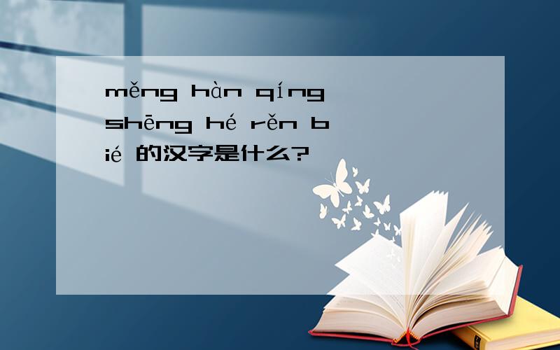 měng hàn qíng shēng hé rěn bié 的汉字是什么?
