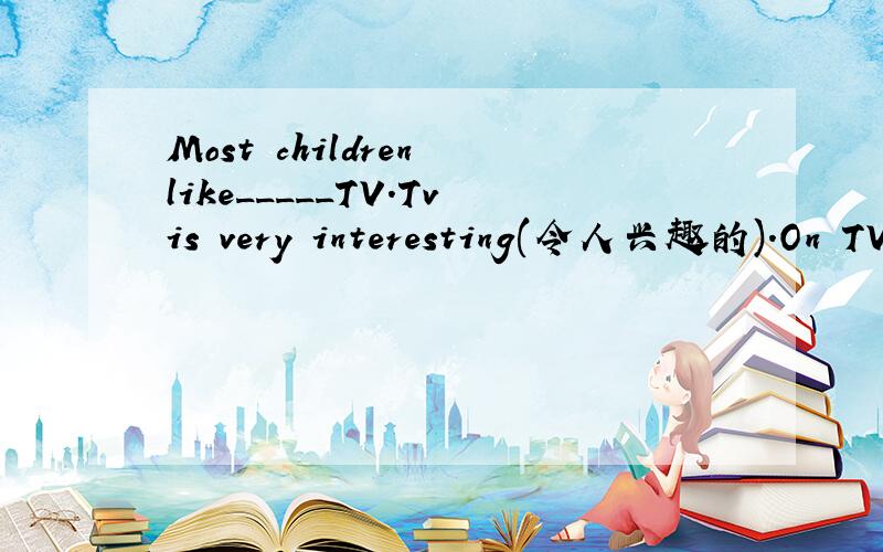 Most children like_____TV.Tvis very interesting(令人兴趣的).On TV_____canMost children like_____TV.Tvis very interesting（令人兴趣的）.On TV_____can learn a lot,and they can _____many things about their country.Of course ,they can hear ov