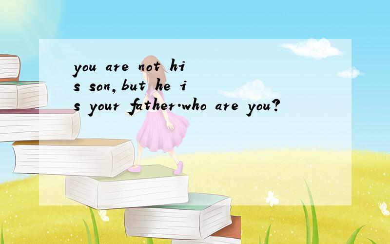 you are not his son,but he is your father.who are you?