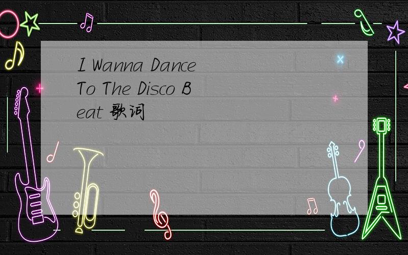 I Wanna Dance To The Disco Beat 歌词