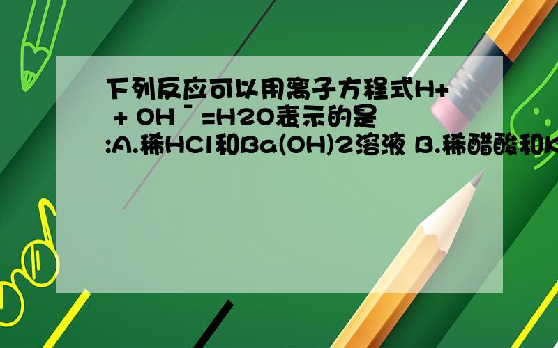 下列反应可以用离子方程式H+ + OHˉ=H2O表示的是:A.稀HCl和Ba(OH)2溶液 B.稀醋酸和KOH溶液 我觉得选A`但不知道B错在哪下列各组离子,在强碱性溶液中可以大量共存的是:A.K+ Na+ HCO3ˉ Clˉ B.Na+ Ba+ Clˉ NO