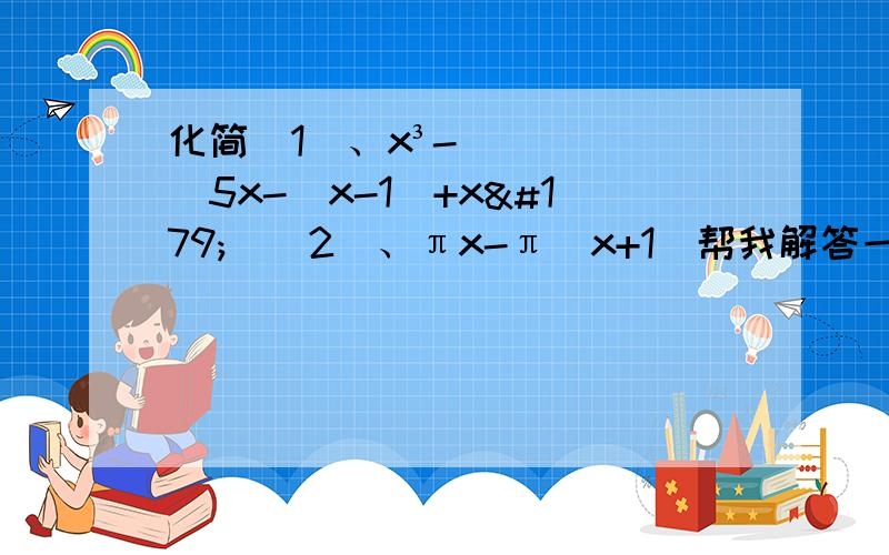 化简(1)、x³-[5x-(x-1)+x³]（2）、πx-π(x+1)帮我解答一下