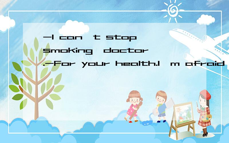 -I can't stop smoking,doctor.-For your health.I'm afraid you _____.A may B need C have to D must