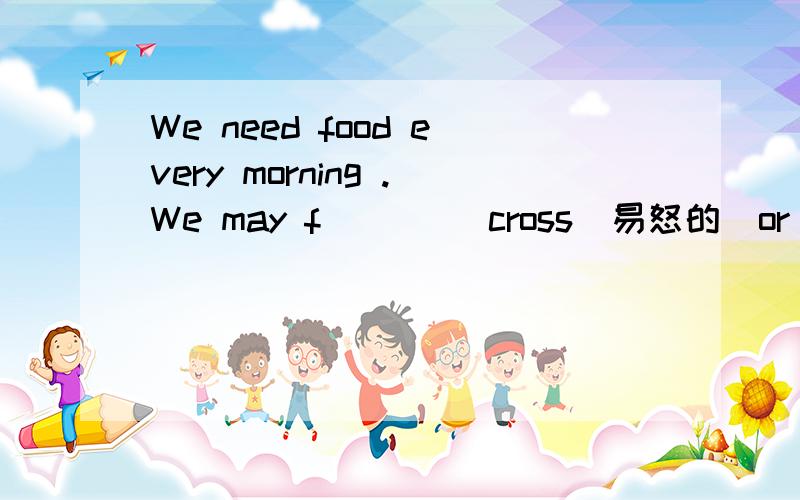 We need food every morning .We may f____ cross(易怒的)or sick(病的）if we have no breakfast.