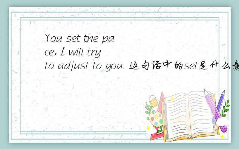 You set the pace,I will try to adjust to you. 这句话中的set是什么意思