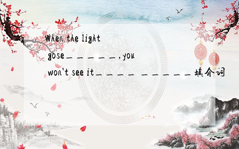 When the light gose_____,you won't see it____ _____填介词