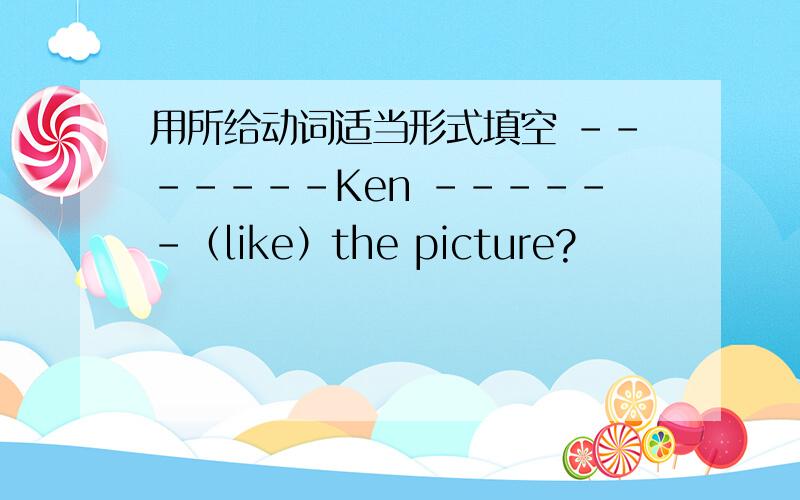 用所给动词适当形式填空 -------Ken ------（like）the picture?