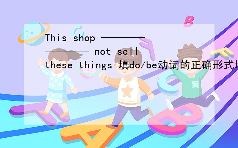 This shop ———————— not sell these things 填do/be动词的正确形式填空
