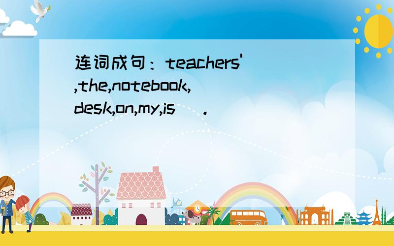 连词成句：teachers',the,notebook,desk,on,my,is( .)