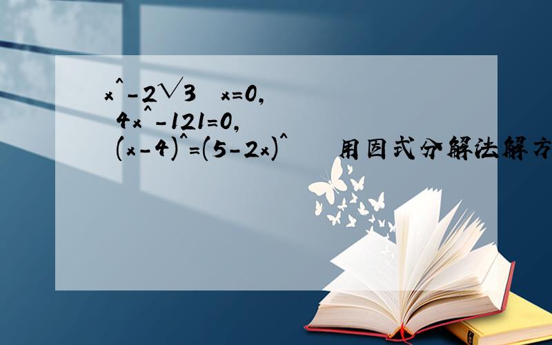 x^-2√3  x=0,   4x^-121=0,    (x-4)^=(5-2x)^    用因式分解法解方程
