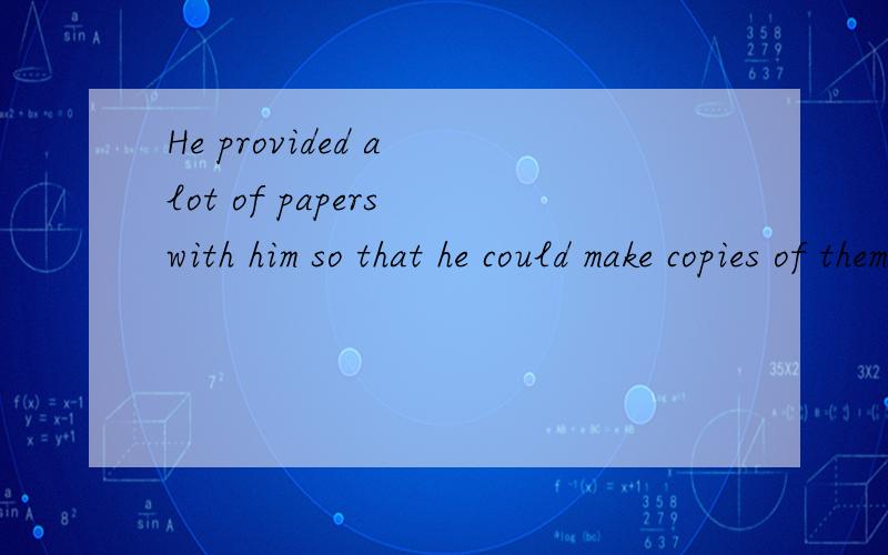 He provided a lot of papers with him so that he could make copies of them.改错!