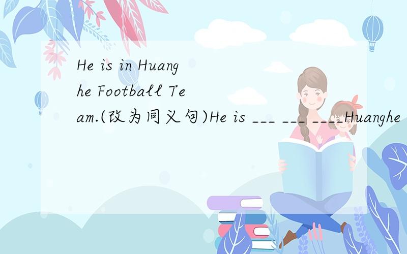 He is in Huanghe Football Team.(改为同义句)He is ___ ___ ____Huanghe Football Team.